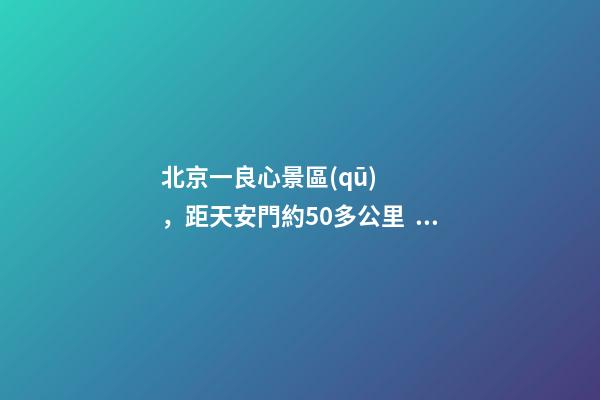 北京一良心景區(qū)，距天安門約50多公里，貴為5A春節(jié)期間免費(fèi)開(kāi)放